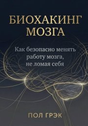 Биохакинг мозга. Как безопасно менять работу мозга, не ломая себя