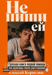 Не пиши ей. Грязная книга первой помощи для мужчины после расставания