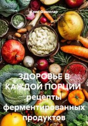 Здоровье в каждой порции. Рецепты ферментированных продуктов