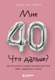Мне 40. Что дальше? Как вступить в новый жизненный этап ярко, уверенно и легко
