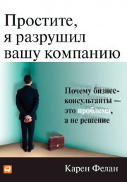 Простите, я разрушил вашу компанию. Почему бизнес-консультанты – это проблема, а не решение