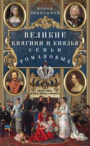 Великие княгини и князья семьи Романовых. Судьбы, тайны, интриги, любовь и ненависть…