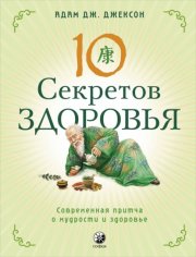 Десять секретов Здоровья. Современная притча о мудрости и здоровье