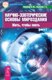 Научно-эзотерические основы мироздания. Жить, чтобы знать. Книга 2