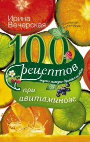 100 рецептов при авитаминозе. Вкусно, полезно, душевно, целебно