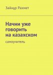 Начни уже говорить на казахском. Самоучитель