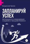 Запланируй успех. Бизнес-план по созданию и продаже бизнеса