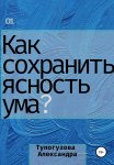 Как сохранять ясность ума в любой ситуации. Развитие интеллекта как образ жизни