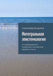 Интегральная эпистемология. От индивидуального понимания к постнаучному здравому смыслу