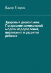 Здоровый дошкольник. Построение комплексной модели оздоровления, воспитания и развития ребенка