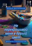 Не перекрашивай меня в другой цвет. Диалоги с психологом