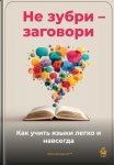Не зубри – заговори: Как учить языки легко и навсегда