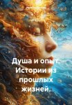 Душа и опыт. Истории из прошлых жизней.