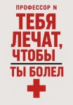 Тебя лечат, чтобы ты болел