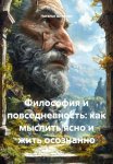 Философия и повседневность: Как мыслить ясно и жить осознанно