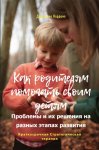 Как родителям помогать своим детям. Проблемы и их решения на разных этапах развития