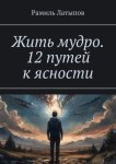 Жить мудро. 12 путей к ясности