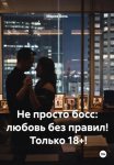 Не просто босс: любовь без правил!  Только 18+!
