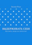 Выдерживать себя. Как жить, когда сил почти нет