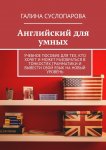 Английский для умных. Учебное пособие для тех, кто хочет и может разобраться в тонкостях грамматики и вывести свой язык на новый уровень